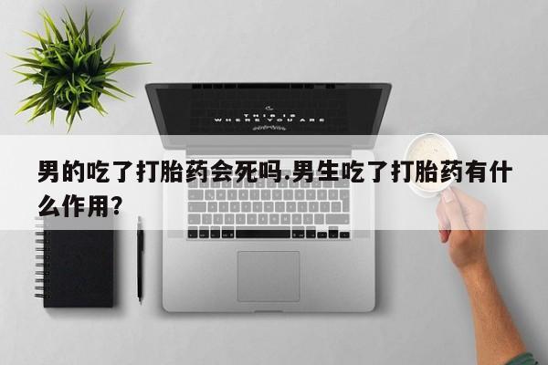 网上怎么购买打胎药联系方式男的吃了打胎药会死吗.男生吃了打胎药有什么作用？
