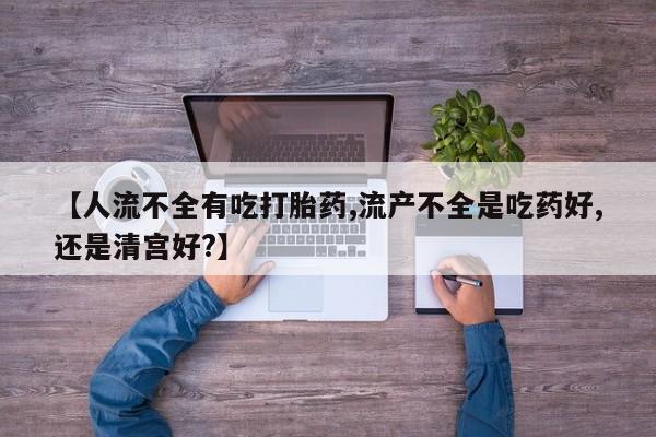 网上怎么购买打胎药联系方式【人流不全有吃打胎药,流产不全是吃药好,还是清宫好?】