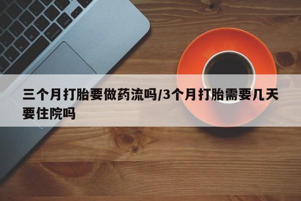 网上怎么购买打胎药联系方式三个月打胎要做药流吗/3个月打胎需要几天要住院吗