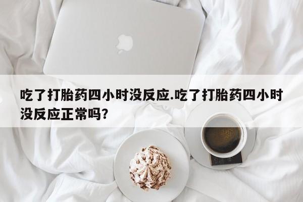 网上怎么购买打胎药联系方式吃了打胎药四小时没反应.吃了打胎药四小时没反应正常吗？
