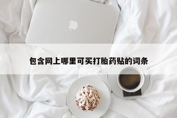 网上怎么购买打胎药联系方式包含网上哪里可买打胎药贴的词条
