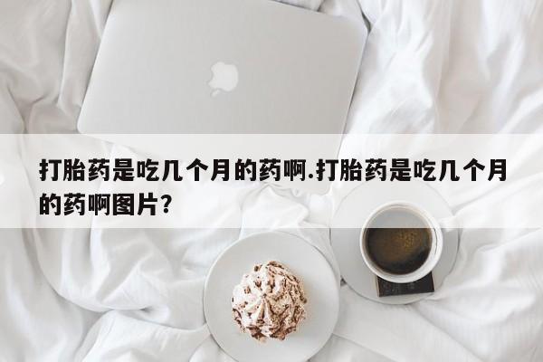 网上怎么购买打胎药联系方式打胎药是吃几个月的药啊.打胎药是吃几个月的药啊图片？