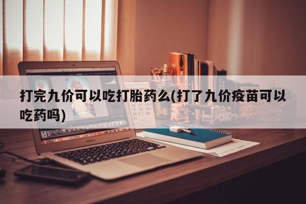 网上怎么购买打胎药联系方式打完九价可以吃打胎药么(打了九价疫苗可以吃药吗)