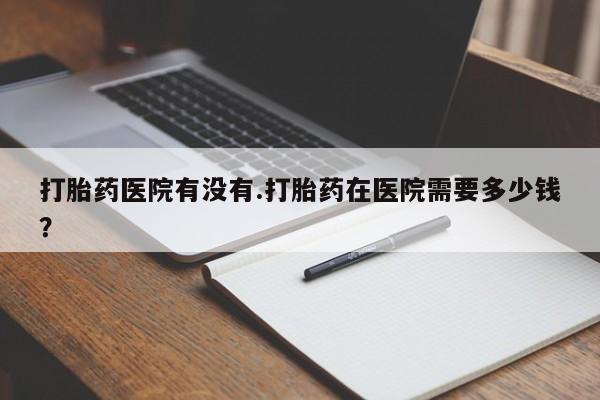 网上怎么购买打胎药联系方式打胎药医院有没有.打胎药在医院需要多少钱？