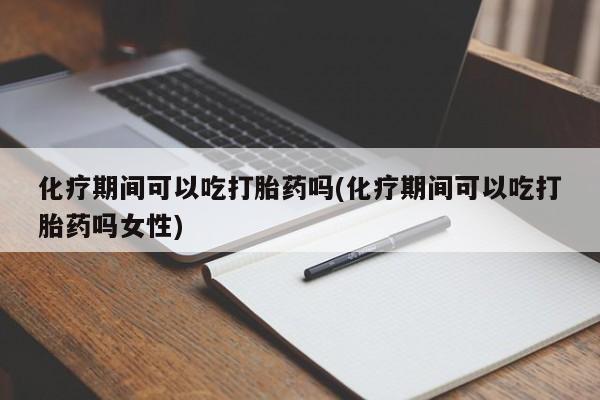 网上怎么购买打胎药联系方式化疗期间可以吃打胎药吗(化疗期间可以吃打胎药吗女性)