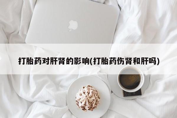网上怎么购买打胎药联系方式打胎药对肝肾的影响(打胎药伤肾和肝吗)