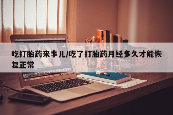 网上怎么购买打胎药联系方式吃打胎药来事儿/吃了打胎药月经多久才能恢复正常