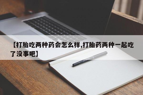 网上怎么购买打胎药联系方式【打胎吃两种药会怎么样,打胎药两种一起吃了没事吧】