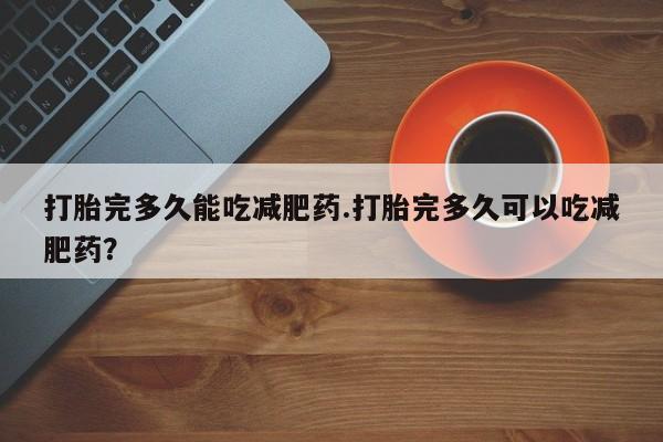 网上怎么购买打胎药联系方式打胎完多久能吃减肥药.打胎完多久可以吃减肥药？