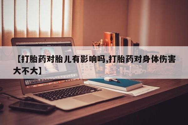 网上怎么购买打胎药联系方式【打胎药对胎儿有影响吗,打胎药对身体伤害大不大】