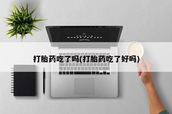 网上怎么购买打胎药联系方式打胎药吃了吗(打胎药吃了好吗)