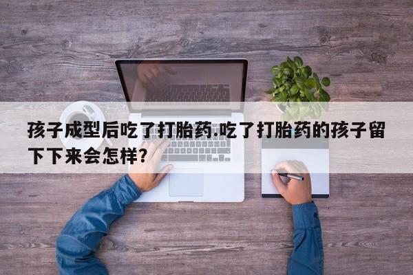 网上怎么购买打胎药联系方式孩子成型后吃了打胎药.吃了打胎药的孩子留下下来会怎样？