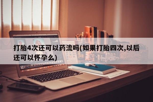 网上怎么购买打胎药联系方式打胎4次还可以药流吗(如果打胎四次,以后还可以怀孕么)