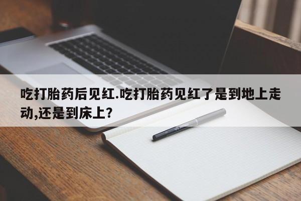网上怎么购买打胎药联系方式吃打胎药后见红.吃打胎药见红了是到地上走动,还是到床上？