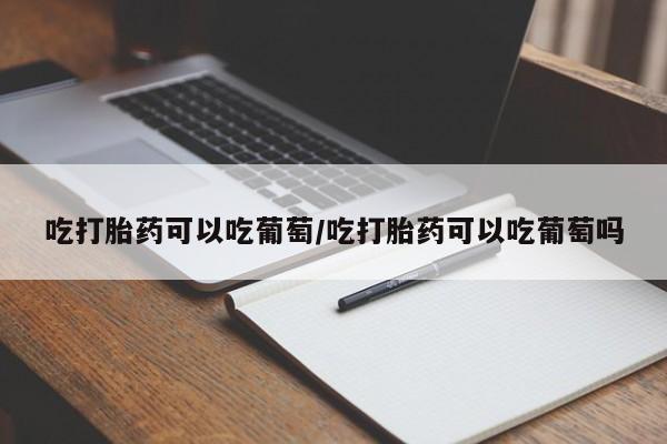 网上怎么购买打胎药联系方式吃打胎药可以吃葡萄/吃打胎药可以吃葡萄吗