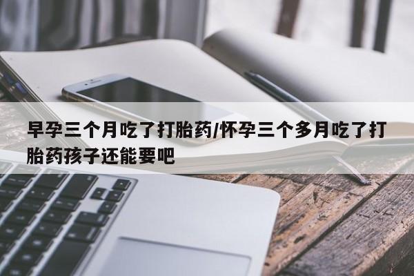 网上怎么购买打胎药联系方式早孕三个月吃了打胎药/怀孕三个多月吃了打胎药孩子还能要吧