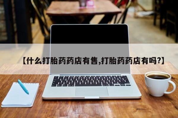 网上怎么购买打胎药联系方式【什么打胎药药店有售,打胎药药店有吗?】