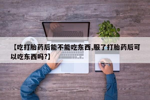 网上怎么购买打胎药联系方式【吃打胎药后能不能吃东西,服了打胎药后可以吃东西吗?】