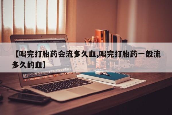 网上怎么购买打胎药联系方式【喝完打胎药会流多久血,喝完打胎药一般流多久的血】