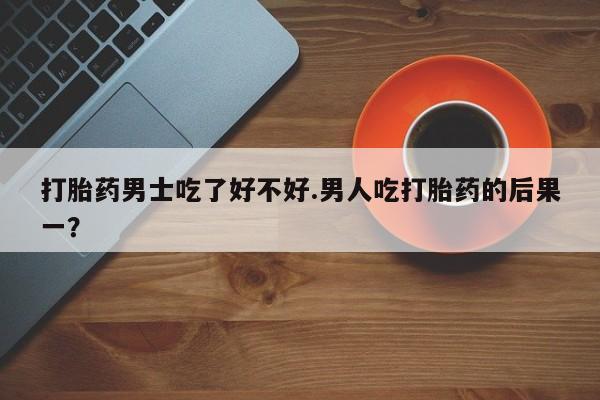 网上怎么购买打胎药联系方式打胎药男士吃了好不好.男人吃打胎药的后果一？