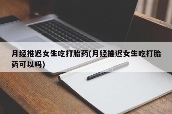 网上怎么购买打胎药联系方式月经推迟女生吃打胎药(月经推迟女生吃打胎药可以吗)