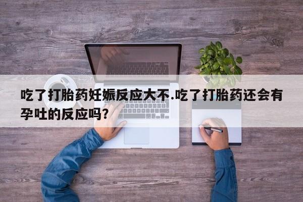网上怎么购买打胎药联系方式吃了打胎药妊娠反应大不.吃了打胎药还会有孕吐的反应吗？