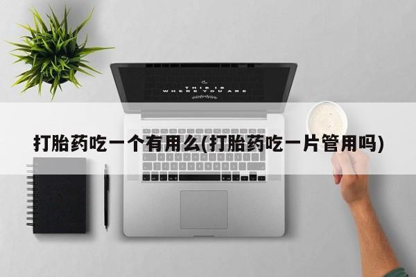 网上怎么购买打胎药联系方式打胎药吃一个有用么(打胎药吃一片管用吗)
