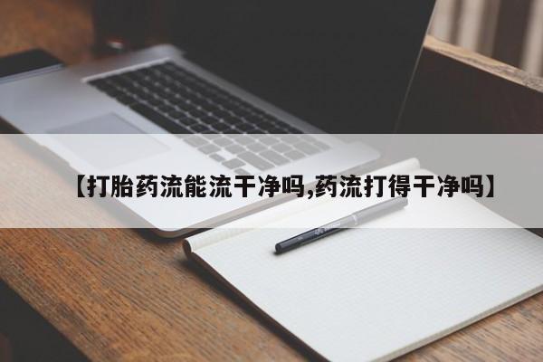 网上怎么购买打胎药联系方式【打胎药流能流干净吗,药流打得干净吗】