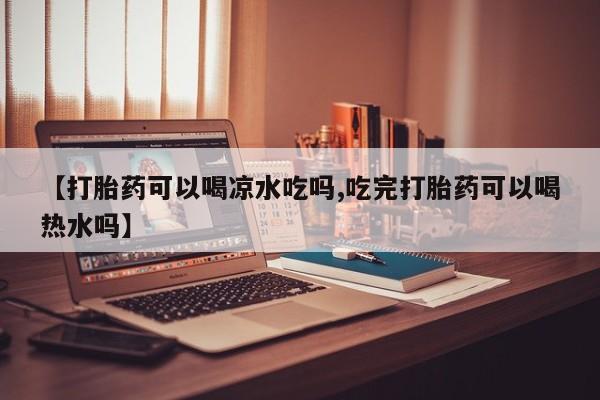 网上怎么购买打胎药联系方式【打胎药可以喝凉水吃吗,吃完打胎药可以喝热水吗】