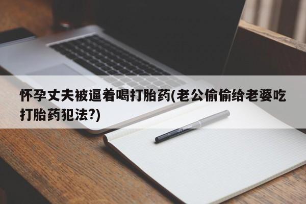 网上怎么购买打胎药联系方式怀孕丈夫被逼着喝打胎药(老公偷偷给老婆吃打胎药犯法?)