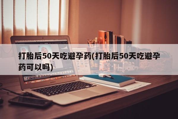 网上怎么购买打胎药联系方式打胎后50天吃避孕药(打胎后50天吃避孕药可以吗)