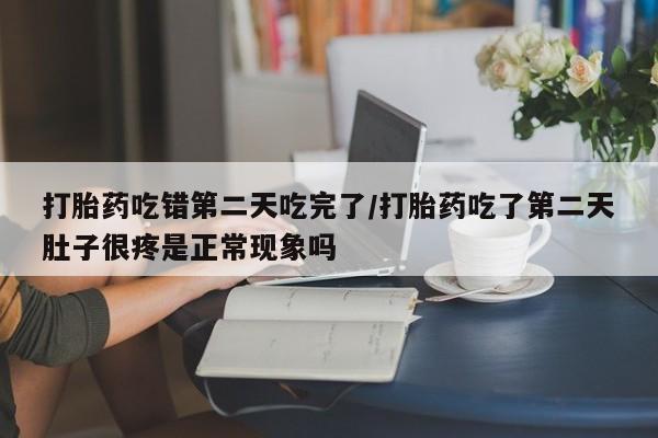 网上怎么购买打胎药联系方式打胎药吃错第二天吃完了/打胎药吃了第二天肚子很疼是正常现象吗