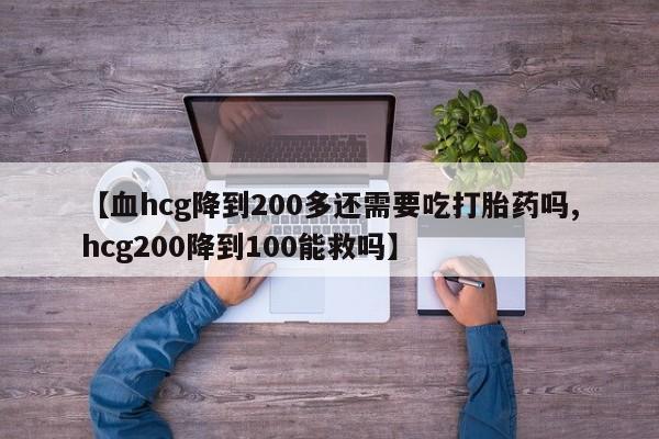 网上怎么购买打胎药联系方式【血hcg降到200多还需要吃打胎药吗,hcg200降到100能救吗】