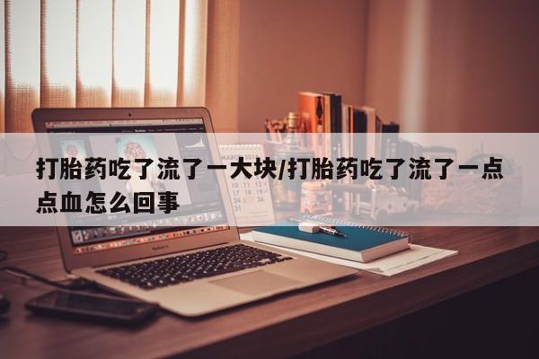 网上怎么购买打胎药联系方式打胎药吃了流了一大块/打胎药吃了流了一点点血怎么回事