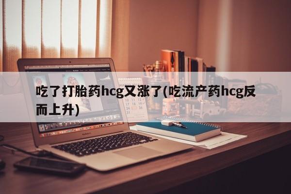 网上怎么购买打胎药联系方式吃了打胎药hcg又涨了(吃流产药hcg反而上升)