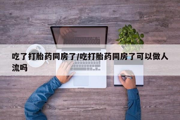 网上怎么购买打胎药联系方式吃了打胎药同房了/吃打胎药同房了可以做人流吗
