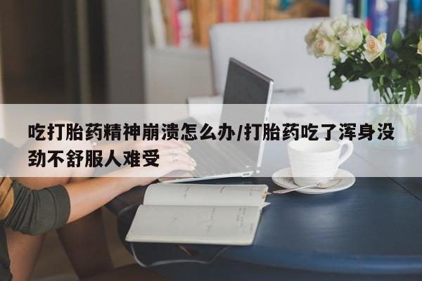 网上怎么购买打胎药联系方式吃打胎药精神崩溃怎么办/打胎药吃了浑身没劲不舒服人难受