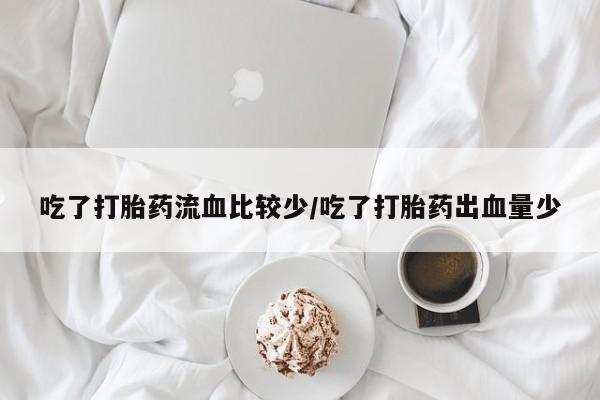 网上怎么购买打胎药联系方式吃了打胎药流血比较少/吃了打胎药出血量少