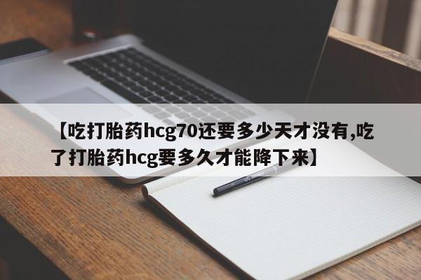 网上怎么购买打胎药联系方式【吃打胎药hcg70还要多少天才没有,吃了打胎药hcg要多久才能降下来】