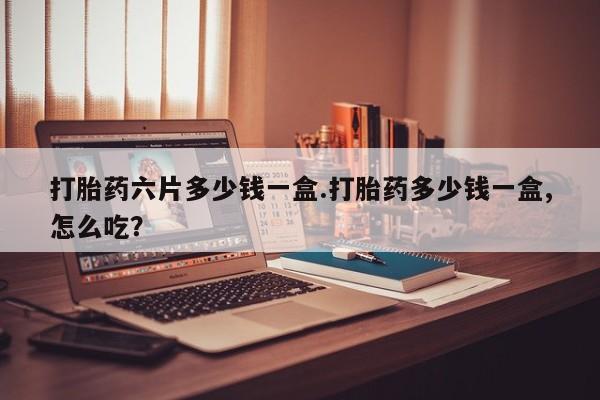 网上怎么购买打胎药联系方式打胎药六片多少钱一盒.打胎药多少钱一盒,怎么吃？
