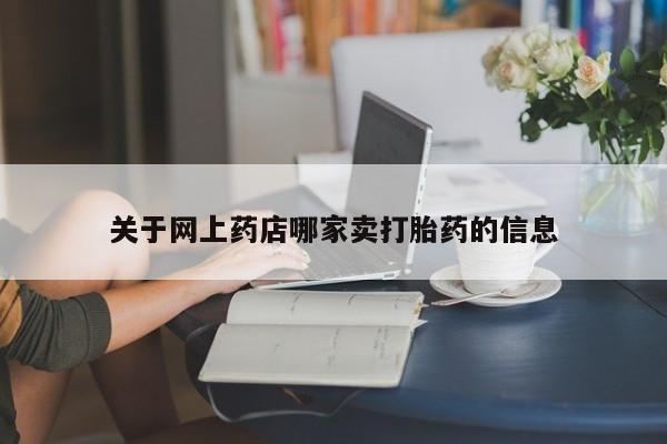 网上怎么购买打胎药联系方式关于网上药店哪家卖打胎药的信息
