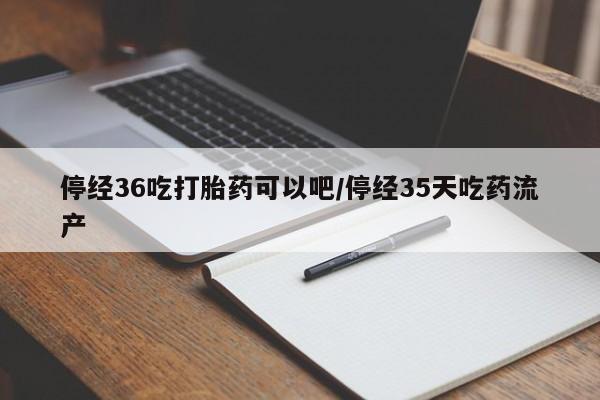 网上怎么购买打胎药联系方式停经36吃打胎药可以吧/停经35天吃药流产