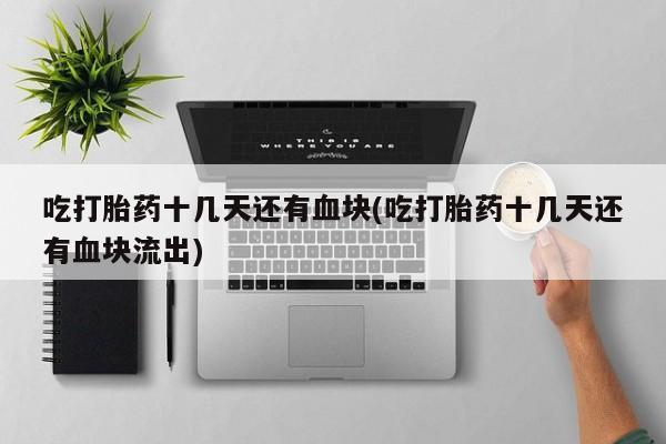 网上怎么购买打胎药联系方式吃打胎药十几天还有血块(吃打胎药十几天还有血块流出)