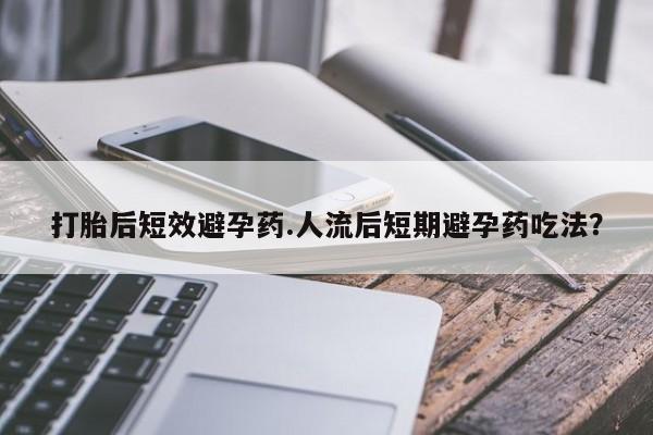 网上怎么购买打胎药联系方式打胎后短效避孕药.人流后短期避孕药吃法？