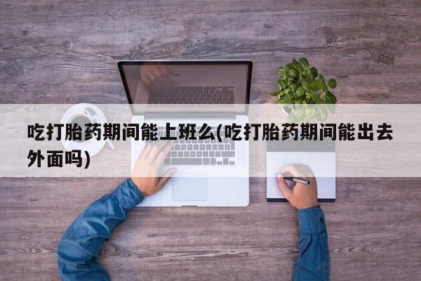 网上怎么购买打胎药联系方式吃打胎药期间能上班么(吃打胎药期间能出去外面吗)