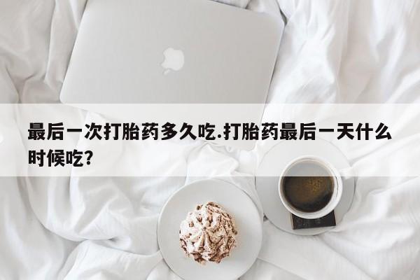 网上怎么购买打胎药联系方式最后一次打胎药多久吃.打胎药最后一天什么时候吃？
