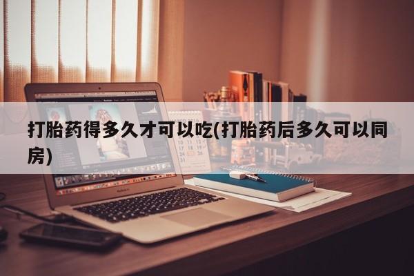 网上怎么购买打胎药联系方式打胎药得多久才可以吃(打胎药后多久可以同房)
