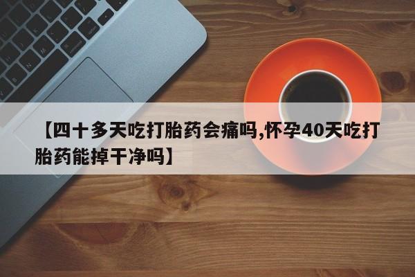 网上怎么购买打胎药联系方式【四十多天吃打胎药会痛吗,怀孕40天吃打胎药能掉干净吗】