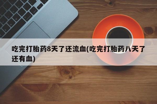 网上怎么购买打胎药联系方式吃完打胎药8天了还流血(吃完打胎药八天了还有血)