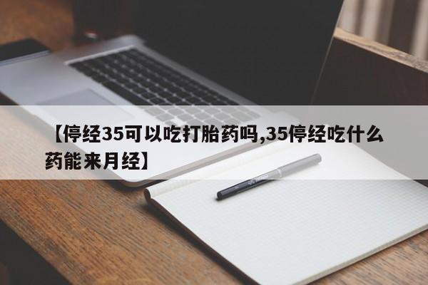 网上怎么购买打胎药联系方式【停经35可以吃打胎药吗,35停经吃什么药能来月经】